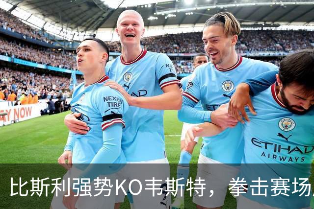 比斯利强势KO韦斯特，拳击赛场展现实力差距
