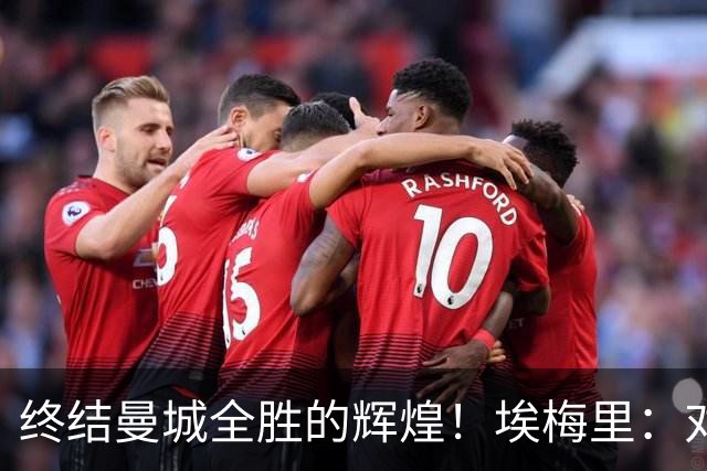 终结曼城全胜的辉煌！埃梅里：对手强大，我也筋疲力尽；杰克逊的专注令人印象深刻